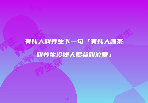 有钱人叫养生下一句「有钱人喝茶叫养生没钱人喝茶叫浪费」