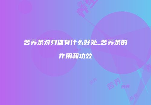苦荞茶对身体有什么好处_苦荞茶的作用和功效