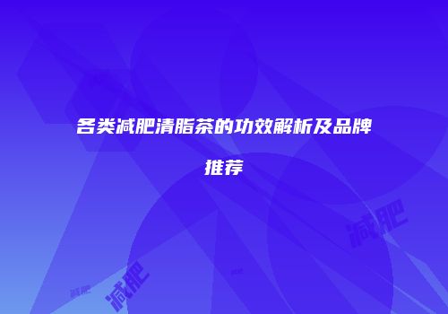 各类减肥清脂茶的功效解析及品牌推荐