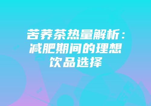 苦荞茶热量解析：减肥期间的理想饮品选择