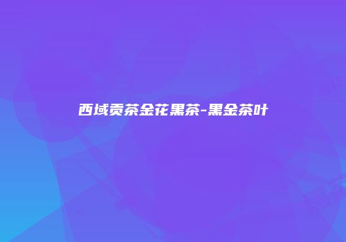 西域贡茶金花黑茶-黑金茶叶