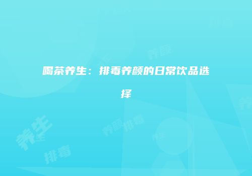 喝茶养生：排毒养颜的日常饮品选择