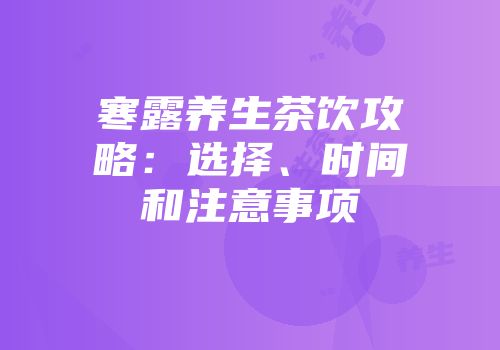 寒露养生茶饮攻略：选择、时间和注意事项