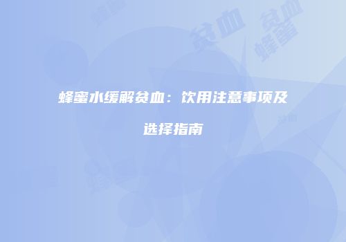 蜂蜜水缓解贫血：饮用注意事项及选择指南