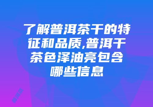 了解普洱茶干的特征和品质,普洱干茶色泽油亮包含哪些信息