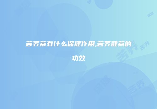 苦荞茶有什么保健作用,苦荞健茶的功效
