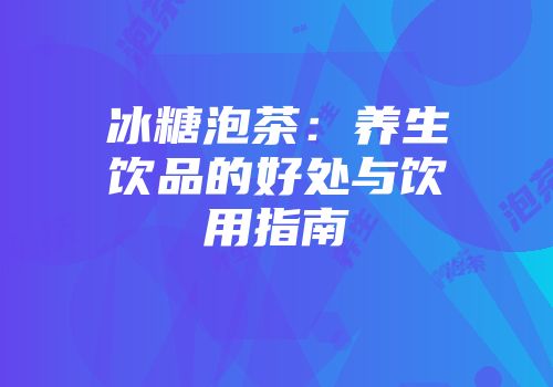 冰糖泡茶：养生饮品的好处与饮用指南