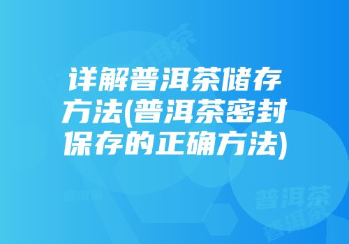详解普洱茶储存方法(普洱茶密封保存的正确方法)