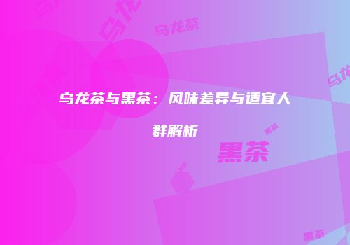 乌龙茶与黑茶：风味差异与适宜人群解析