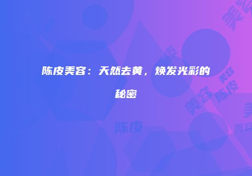 陈皮美容：天然去黄，焕发光彩的秘密