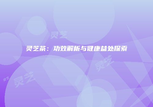 灵芝茶：功效解析与健康益处探索