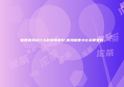 糯香普洱茶什么时候喝最好,普洱糯香小沱茶哪家好