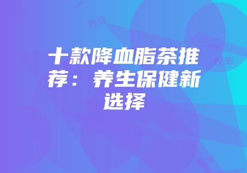 十款降血脂茶推荐：养生保健新选择
