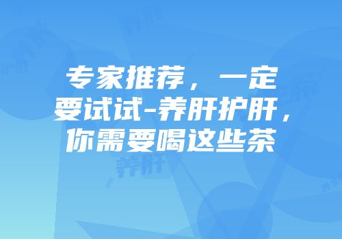 专家推荐，一定要试试-养肝护肝，你需要喝这些茶