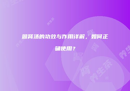 固肾汤的功效与作用详解，如何正确使用？