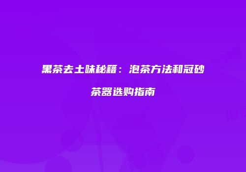 黑茶去土味秘籍：泡茶方法和冠砂茶器选购指南