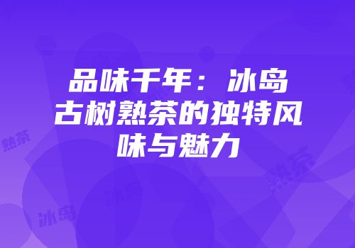 品味千年：冰岛古树熟茶的独特风味与魅力