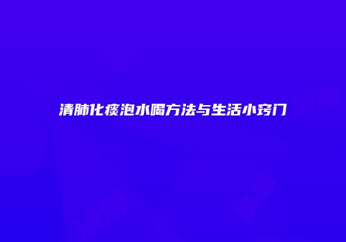 清肺化痰泡水喝方法与生活小窍门