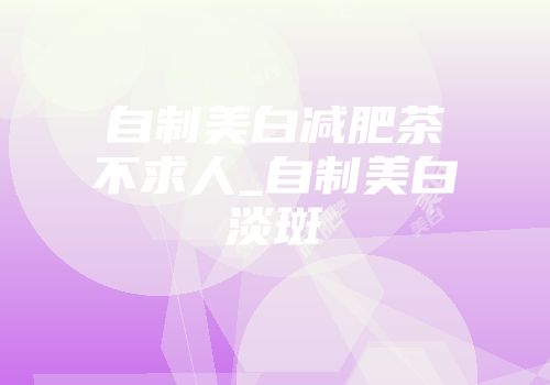 自制美白减肥茶不求人_自制美白淡斑