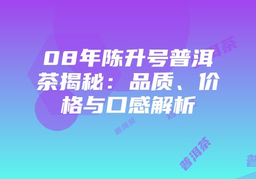 08年陈升号普洱茶揭秘：品质、价格与口感解析