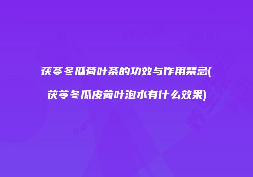 茯苓冬瓜荷叶茶的功效与作用禁忌(茯苓冬瓜皮荷叶泡水有什么效果)