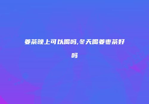 姜茶晚上可以喝吗,冬天喝姜枣茶好吗