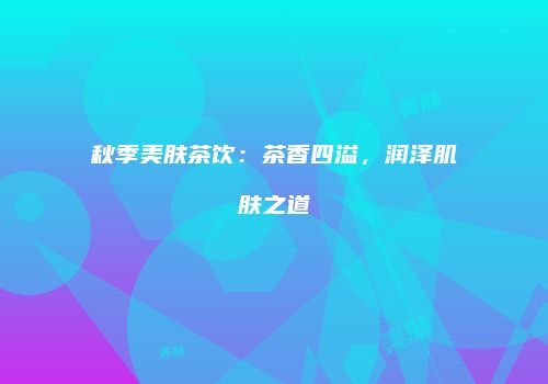 秋季美肤茶饮：茶香四溢，润泽肌肤之道