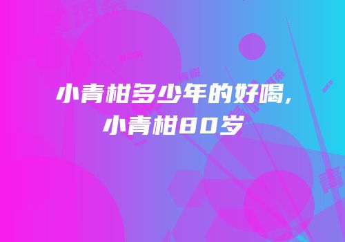 小青柑多少年的好喝,小青柑80岁