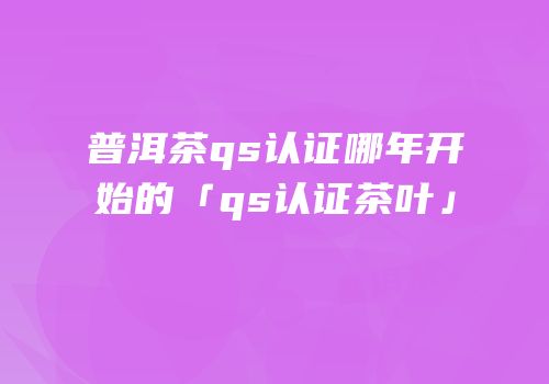 普洱茶qs认证哪年开始的「qs认证茶叶」