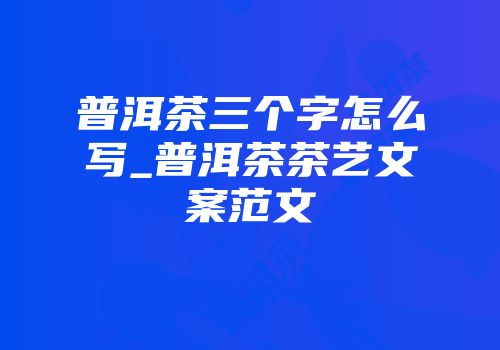 普洱茶三个字怎么写_普洱茶茶艺文案范文