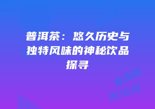 普洱茶：悠久历史与独特风味的神秘饮品探寻