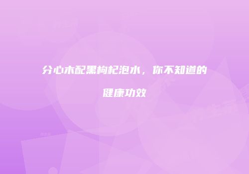 分心木配黑枸杞泡水，你不知道的健康功效