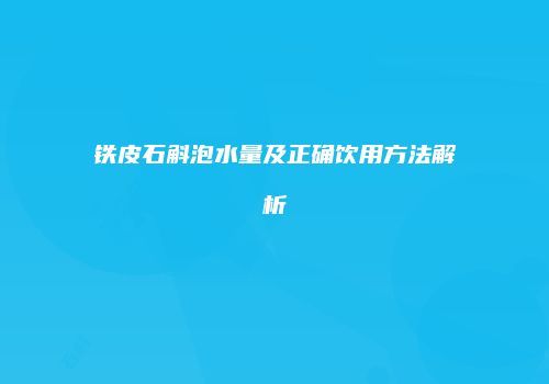 铁皮石斛泡水量及正确饮用方法解析