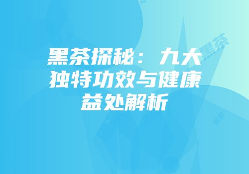 黑茶探秘：九大独特功效与健康益处解析