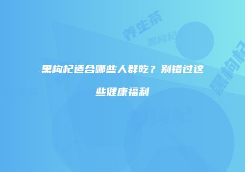 黑枸杞适合哪些人群吃？别错过这些健康福利