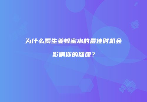 为什么喝生姜蜂蜜水的最佳时机会影响你的健康？