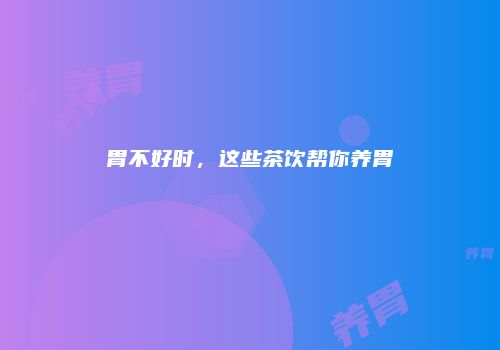 胃不好时，这些茶饮帮你养胃