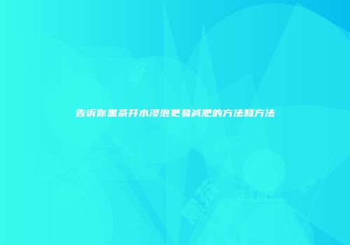 告诉你黑茶开水浸泡更易减肥的方法和方法