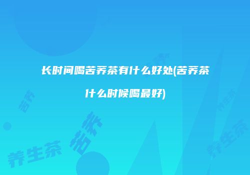 长时间喝苦荞茶有什么好处(苦荞茶什么时候喝最好)