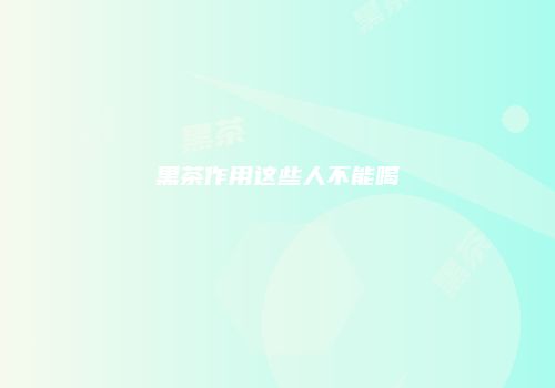 黑茶作用这些人不能喝