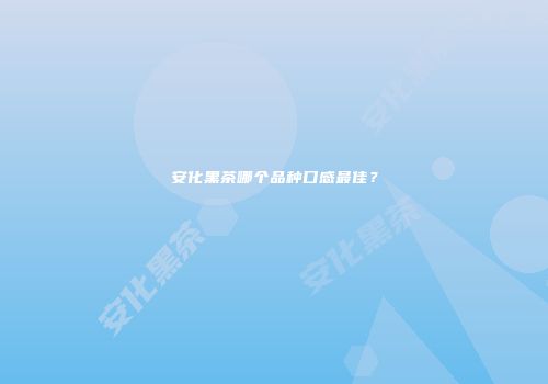 安化黑茶哪个品种口感最佳？