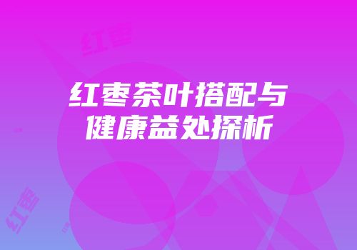 红枣茶叶搭配与健康益处探析