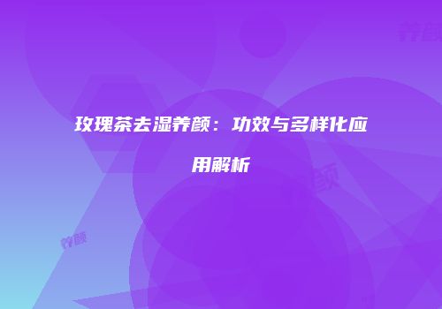 玫瑰茶去湿养颜：功效与多样化应用解析