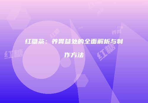 红糖茶：养胃益处的全面解析与制作方法