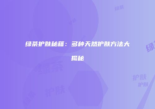 绿茶护肤秘籍：多种天然护肤方法大揭秘