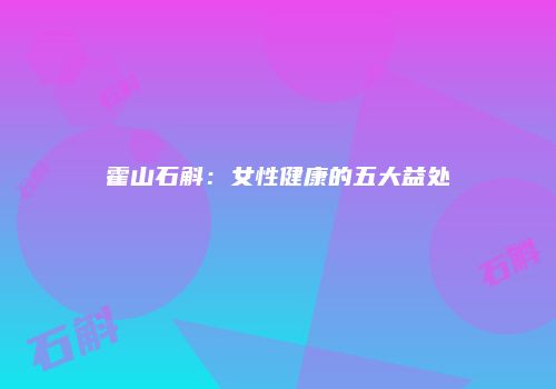 霍山石斛：女性健康的五大益处
