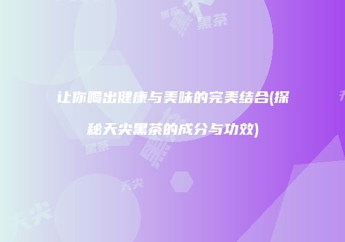 让你喝出健康与美味的完美结合(探秘天尖黑茶的成分与功效)