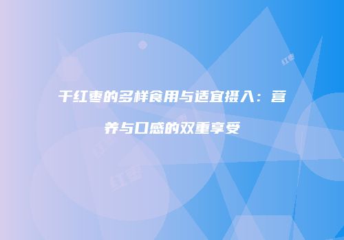 干红枣的多样食用与适宜摄入：营养与口感的双重享受