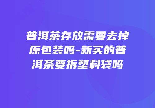 普洱茶存放需要去掉原包装吗-新买的普洱茶要拆塑料袋吗