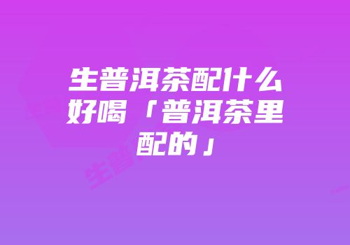 生普洱茶配什么好喝「普洱茶里配的」